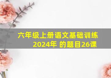 六年级上册语文基础训练2024年 的题目26课